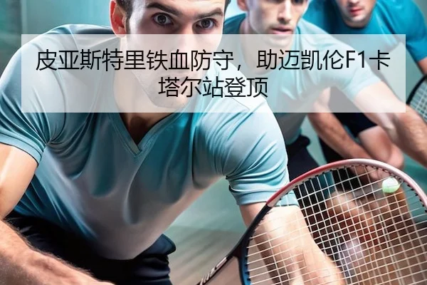 皮亚斯特里铁血防守，助迈凯伦F1卡塔尔站登顶