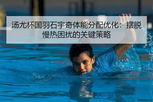 汤尤杯国羽石宇奇体能分配优化：摆脱慢热困扰的关键策略