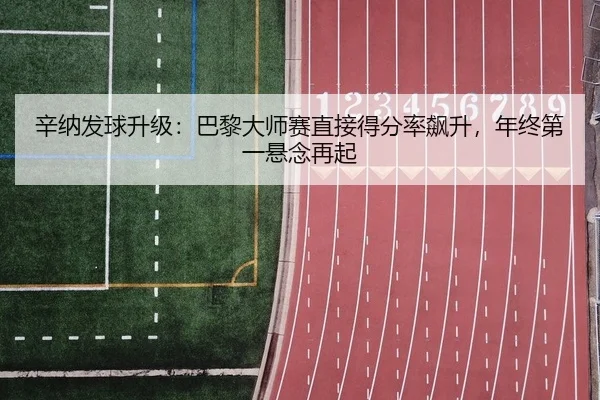 辛纳发球升级：巴黎大师赛直接得分率飙升，年终第一悬念再起